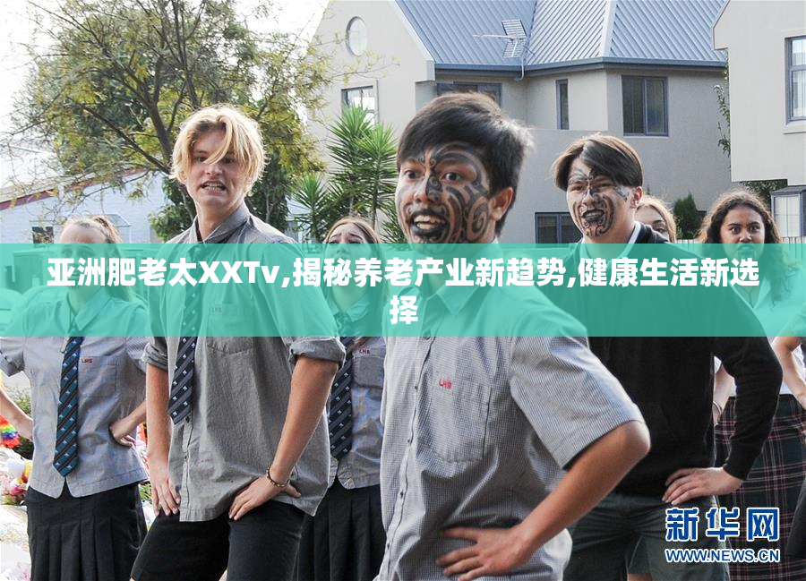 亚洲肥老太XXTv,揭秘养老产业新趋势,健康生活新选择
