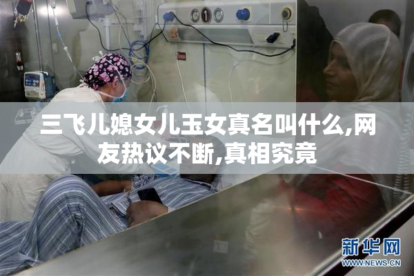 三飞儿媳女儿玉女真名叫什么,网友热议不断,真相究竟