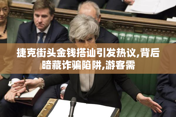 捷克街头金钱搭讪引发热议,背后暗藏诈骗陷阱,游客需
