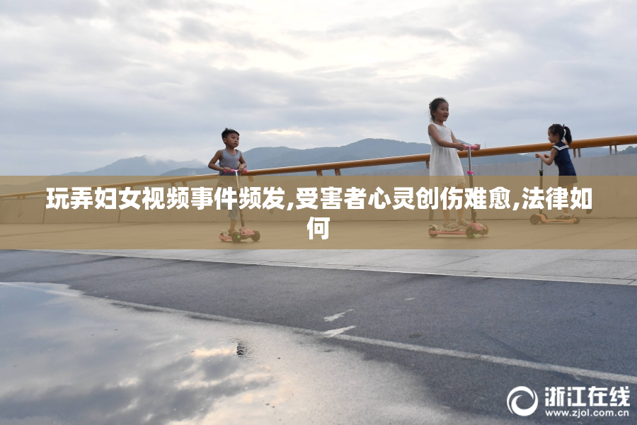 玩弄妇女视频事件频发,受害者心灵创伤难愈,法律如何