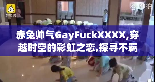 赤兔帅气GayFuckXXXX,穿越时空的彩虹之恋,探寻不羁的