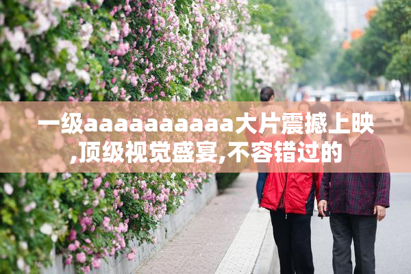 一级aaaaaaaaaa大片震撼上映,顶级视觉盛宴,不容错过的