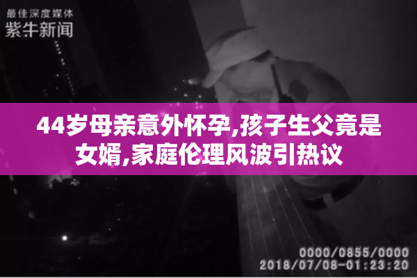 44岁母亲意外怀孕,孩子生父竟是女婿,家庭伦理风波引热议