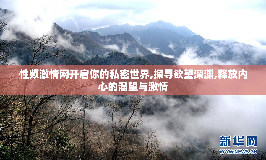 性频激情网开启你的私密世界,探寻欲望深渊,释放内心的渴望与激情