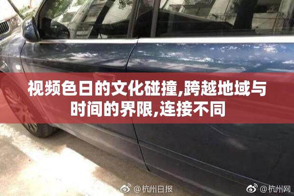视频色日的文化碰撞,跨越地域与时间的界限,连接不同