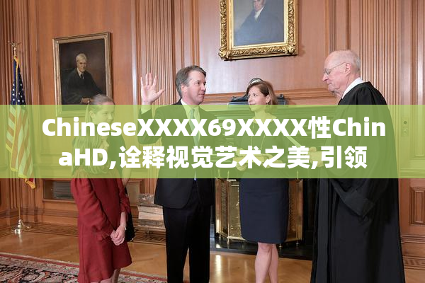 ChineseXXXX69XXXX性ChinaHD,诠释视觉艺术之美,引领