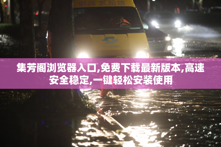 集芳阁浏览器入口,免费下载最新版本,高速安全稳定,一键轻松安装使用