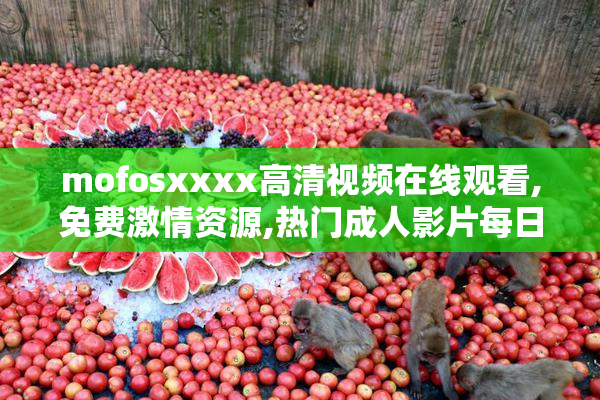 mofosxxxx高清视频在线观看,免费激情资源,热门成人影片每日更新