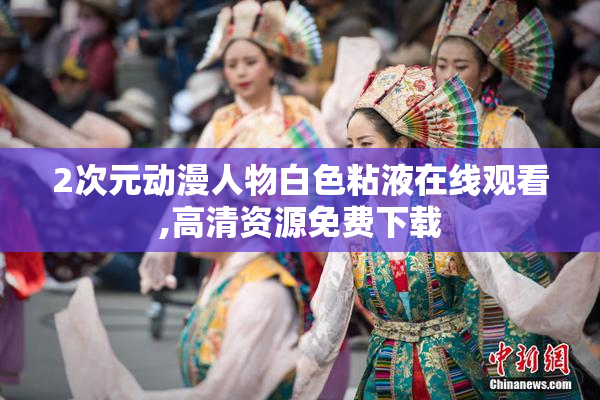 2次元动漫人物白色粘液在线观看,高清资源免费下载