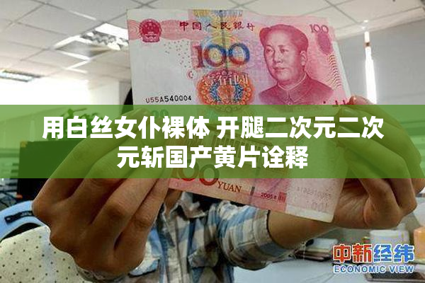 用白丝女仆裸体 开腿二次元二次元斩国产黄片诠释