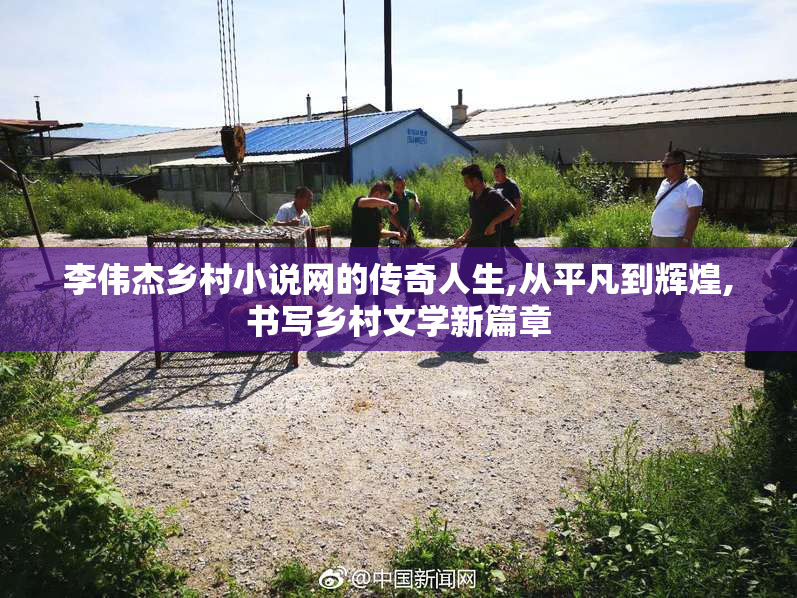 李伟杰乡村小说网的传奇人生,从平凡到辉煌,书写乡村文学新篇章
