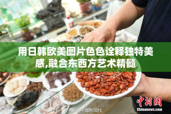 用日韩欧美图片色色诠释独特美感,融合东西方艺术精髓