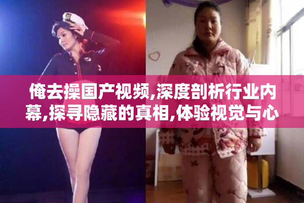俺去操国产视频,深度剖析行业内幕,探寻隐藏的真相,体验视觉与心灵