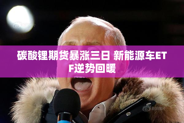 碳酸锂期货暴涨三日 新能源车ETF逆势回暖