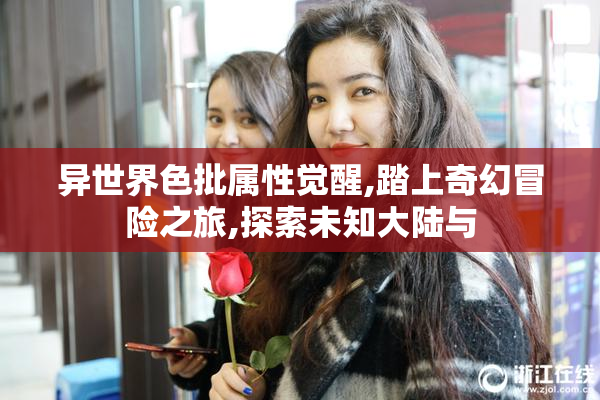 异世界色批属性觉醒,踏上奇幻冒险之旅,探索未知大陆与