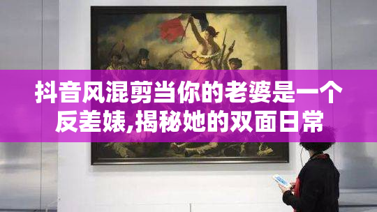 抖音风混剪当你的老婆是一个反差婊,揭秘她的双面日常