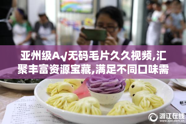 亚州级A√无码毛片久久视频,汇聚丰富资源宝藏,满足不同口味需求