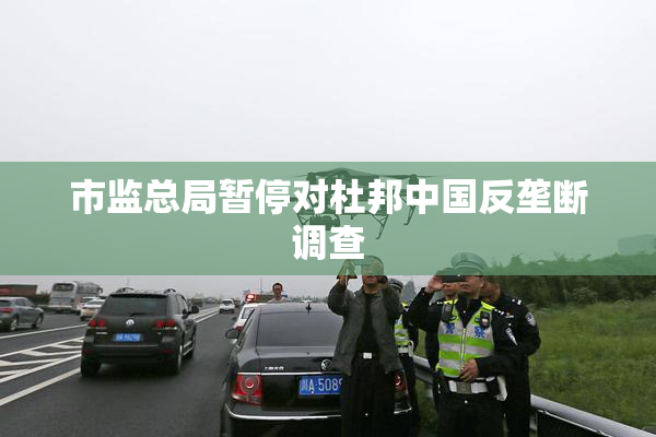 市监总局暂停对杜邦中国反垄断调查