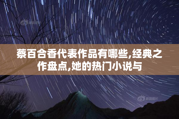 蔡百合香代表作品有哪些,经典之作盘点,她的热门小说与