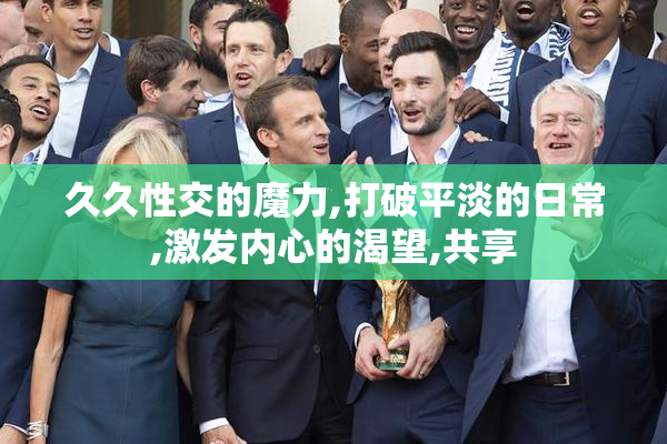 久久性交的魔力,打破平淡的日常,激发内心的渴望,共享