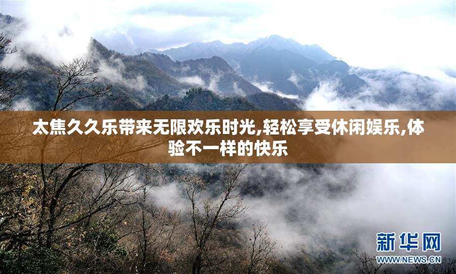 太焦久久乐带来无限欢乐时光,轻松享受休闲娱乐,体验不一样的快乐