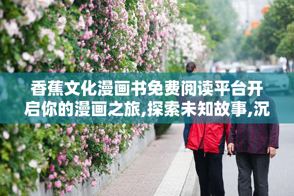 香蕉文化漫画书免费阅读平台开启你的漫画之旅,探索未知故事,沉浸