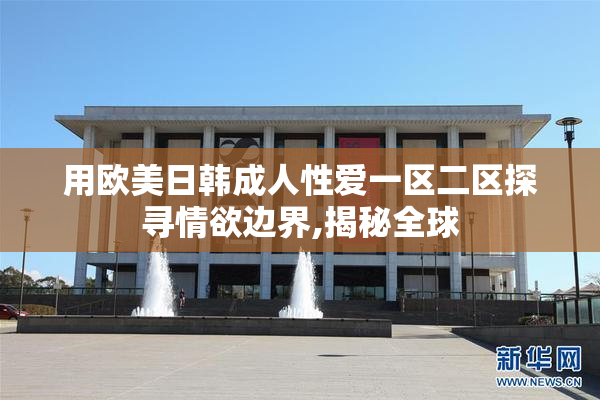 用欧美日韩成人性爱一区二区探寻情欲边界,揭秘全球
