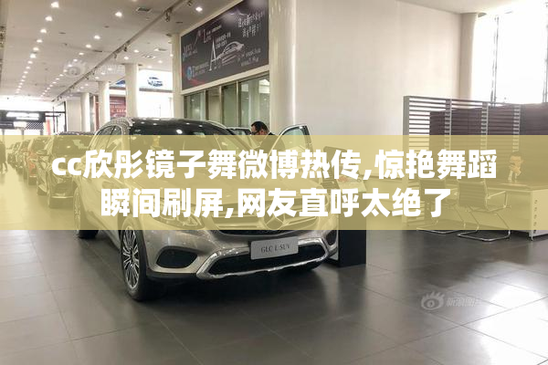 cc欣彤镜子舞微博热传,惊艳舞蹈瞬间刷屏,网友直呼太绝了