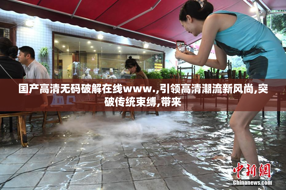 国产高清无码破解在线www.,引领高清潮流新风尚,突破传统束缚,带来