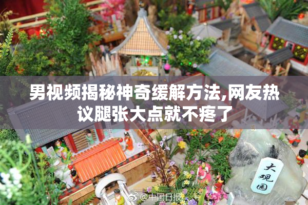 男视频揭秘神奇缓解方法,网友热议腿张大点就不疼了