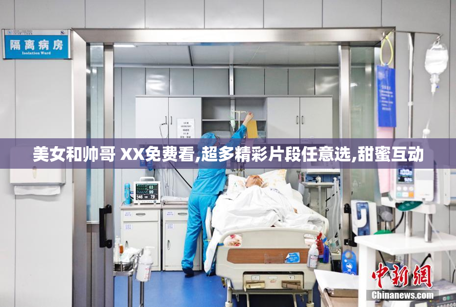 美女和帅哥 XX免费看,超多精彩片段任意选,甜蜜互动