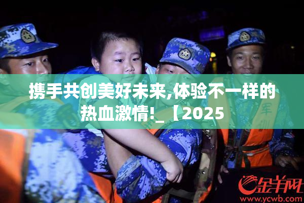 携手共创美好未来,体验不一样的热血激情!_【2025