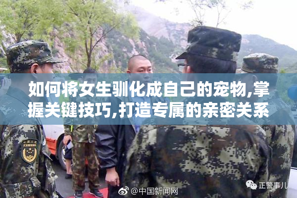 如何将女生驯化成自己的宠物,掌握关键技巧,打造专属的亲密关系