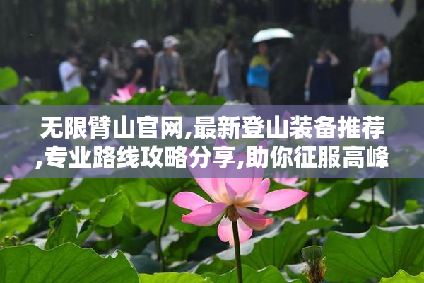 无限臂山官网,最新登山装备推荐,专业路线攻略分享,助你征服高峰