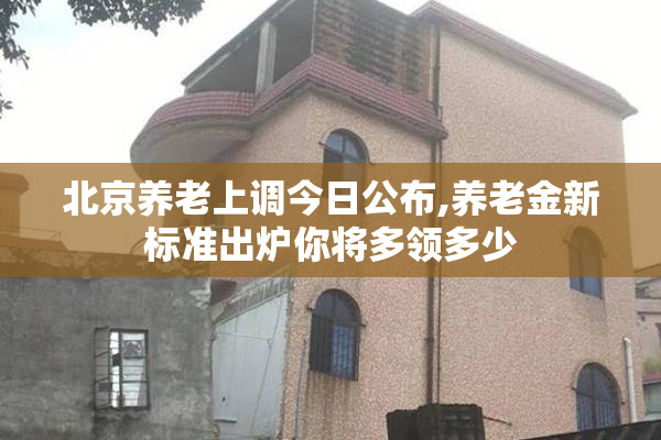 北京养老上调今日公布,养老金新标准出炉你将多领多少