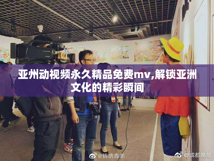 亚州动视频永久精品免费mv,解锁亚洲文化的精彩瞬间