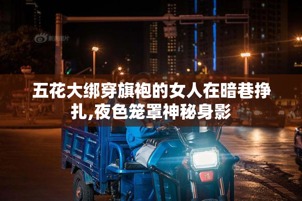 五花大绑穿旗袍的女人在暗巷挣扎,夜色笼罩神秘身影