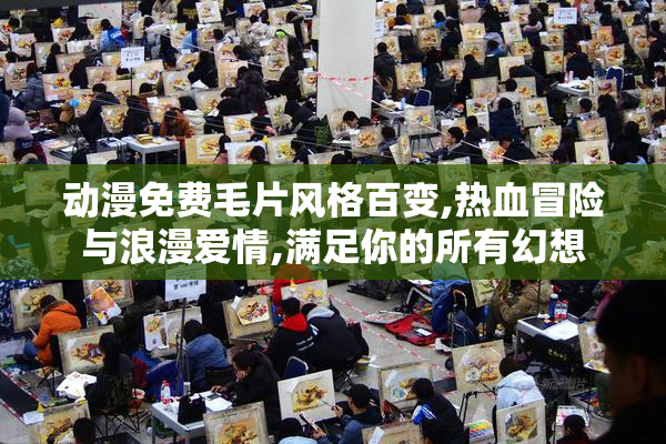 动漫免费毛片风格百变,热血冒险与浪漫爱情,满足你的所有幻想