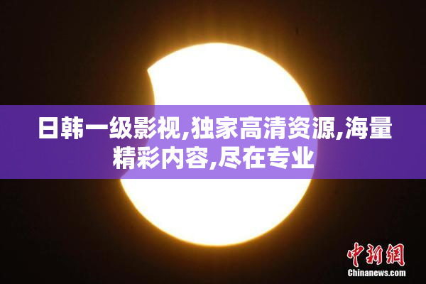 日韩一级影视,独家高清资源,海量精彩内容,尽在专业