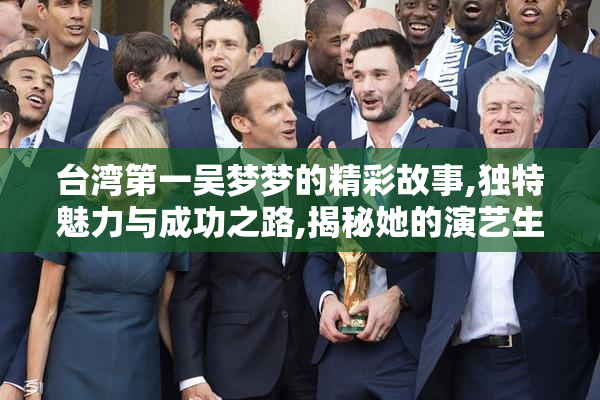台湾第一吴梦梦的精彩故事,独特魅力与成功之路,揭秘她的演艺生涯