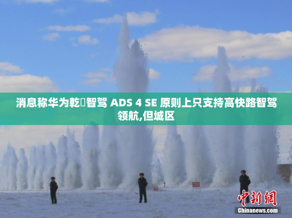 消息称华为乾崑智驾 ADS 4 SE 原则上只支持高快路智驾领航,但城区