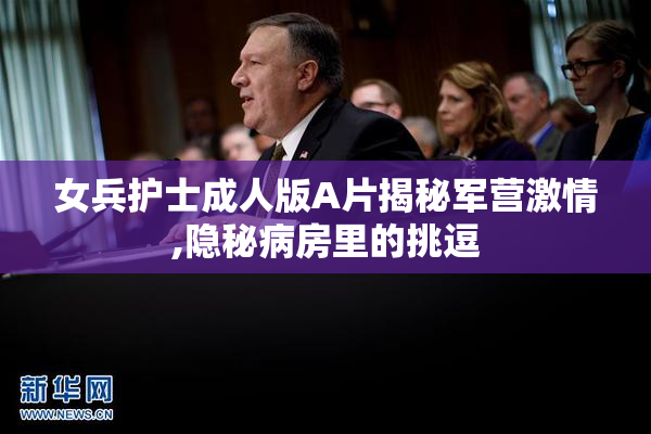 女兵护士成人版A片揭秘军营激情,隐秘病房里的挑逗