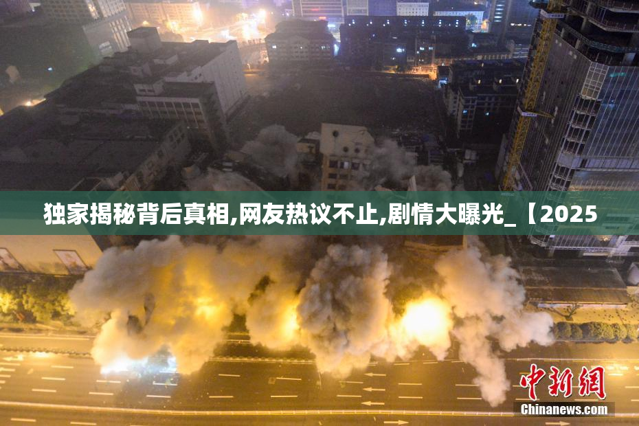 独家揭秘背后真相,网友热议不止,剧情大曝光_【2025