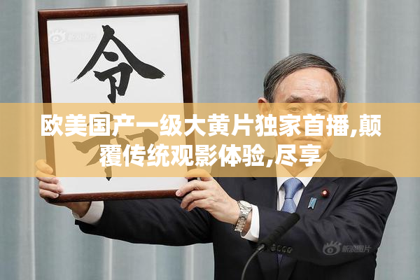 欧美国产一级大黄片独家首播,颠覆传统观影体验,尽享