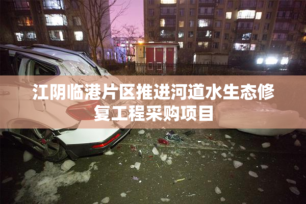 江阴临港片区推进河道水生态修复工程采购项目