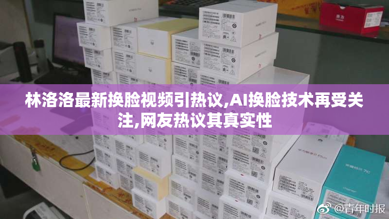 林洛洛最新换脸视频引热议,AI换脸技术再受关注,网友热议其真实性