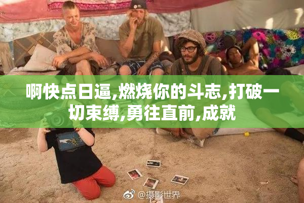 啊快点日逼,燃烧你的斗志,打破一切束缚,勇往直前,成就