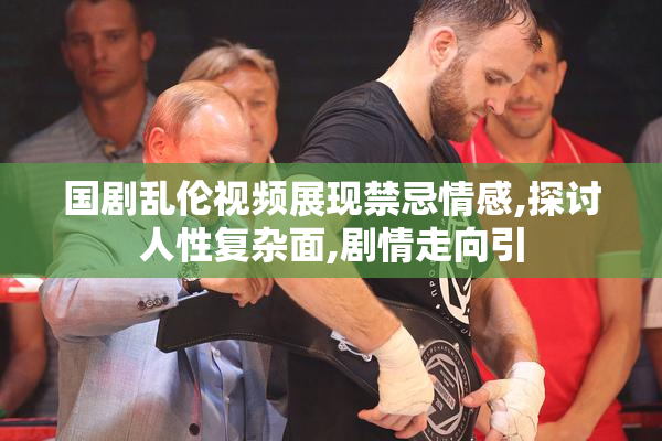 国剧乱伦视频展现禁忌情感,探讨人性复杂面,剧情走向引