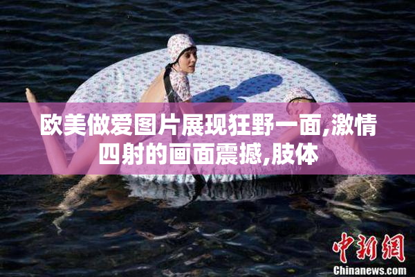 欧美做爱图片展现狂野一面,激情四射的画面震撼,肢体