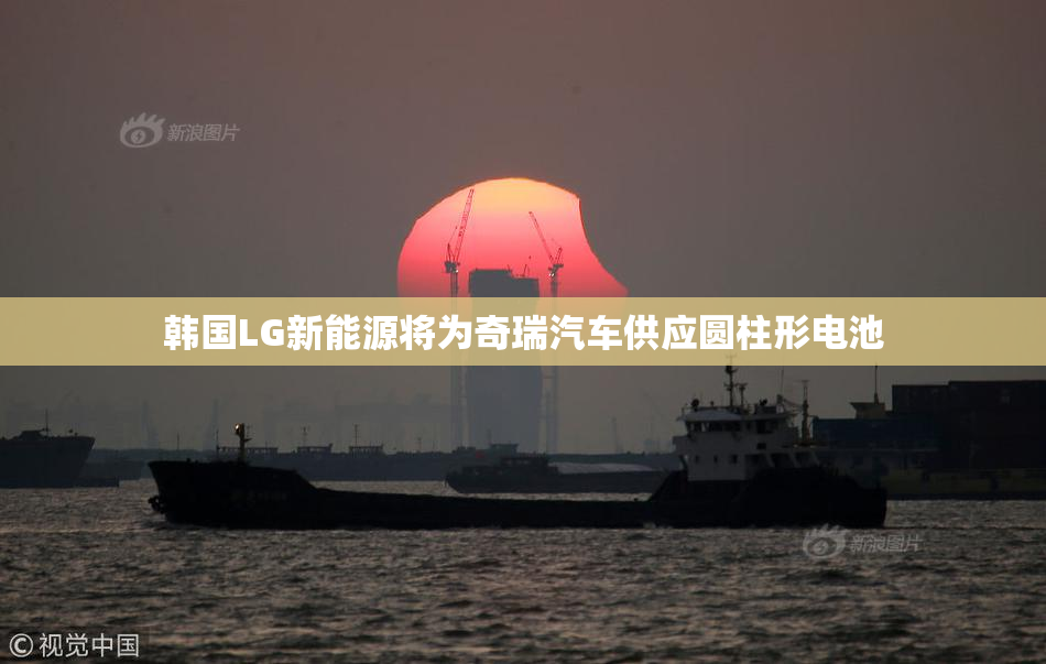 韩国LG新能源将为奇瑞汽车供应圆柱形电池